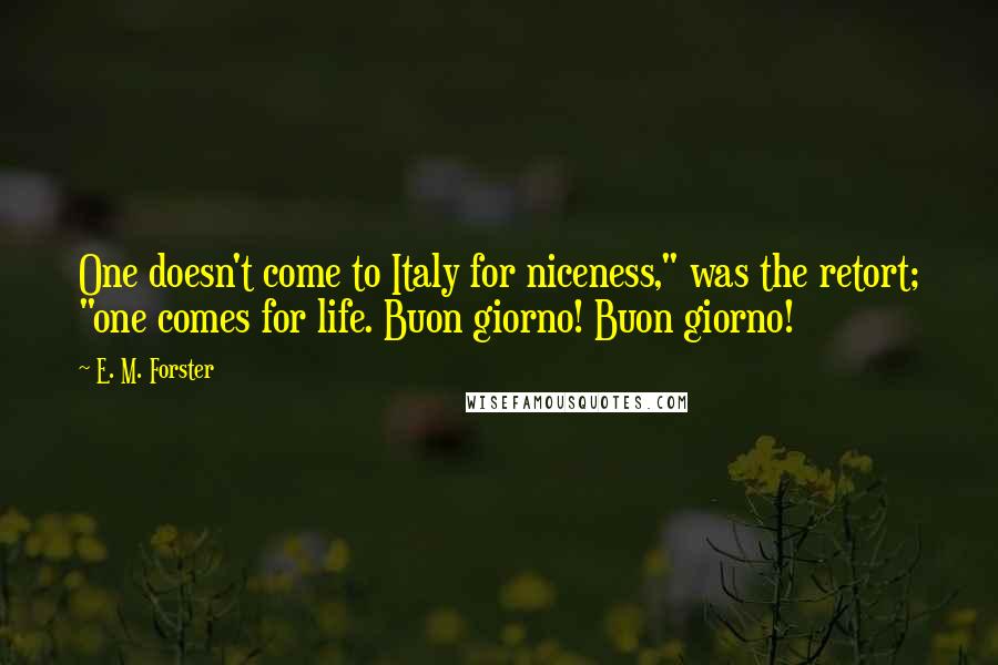 E. M. Forster Quotes: One doesn't come to Italy for niceness," was the retort; "one comes for life. Buon giorno! Buon giorno!