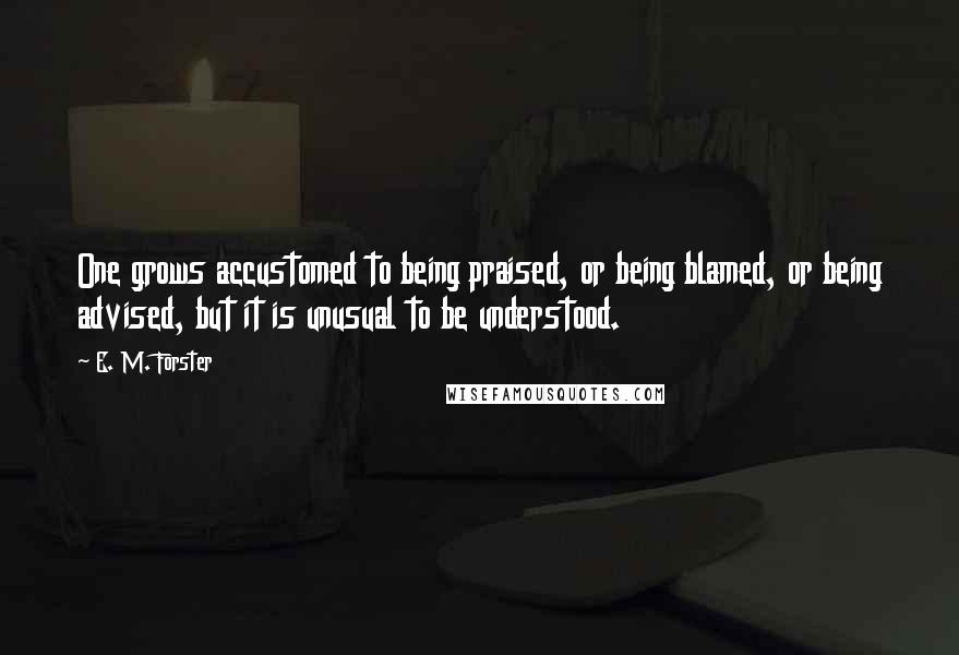 E. M. Forster Quotes: One grows accustomed to being praised, or being blamed, or being advised, but it is unusual to be understood.