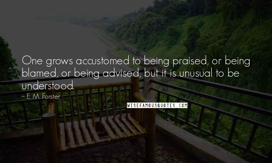 E. M. Forster Quotes: One grows accustomed to being praised, or being blamed, or being advised, but it is unusual to be understood.