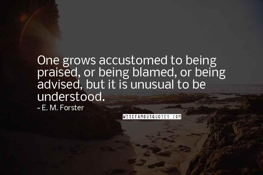 E. M. Forster Quotes: One grows accustomed to being praised, or being blamed, or being advised, but it is unusual to be understood.