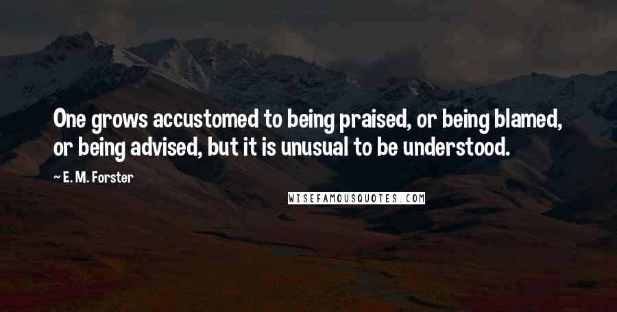 E. M. Forster Quotes: One grows accustomed to being praised, or being blamed, or being advised, but it is unusual to be understood.