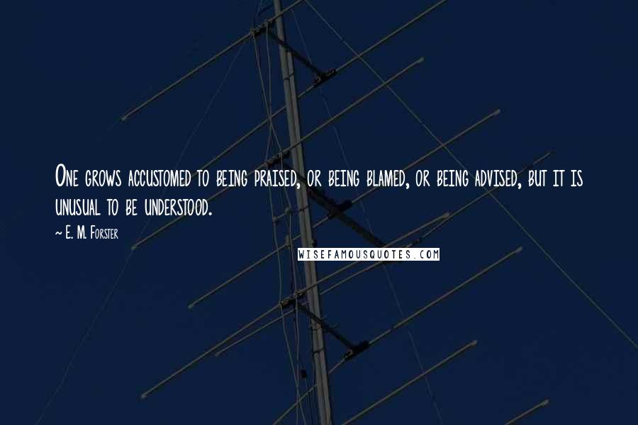 E. M. Forster Quotes: One grows accustomed to being praised, or being blamed, or being advised, but it is unusual to be understood.