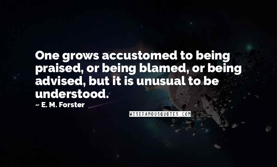 E. M. Forster Quotes: One grows accustomed to being praised, or being blamed, or being advised, but it is unusual to be understood.