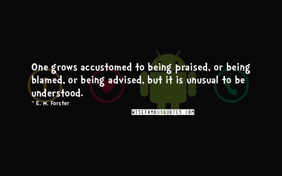 E. M. Forster Quotes: One grows accustomed to being praised, or being blamed, or being advised, but it is unusual to be understood.