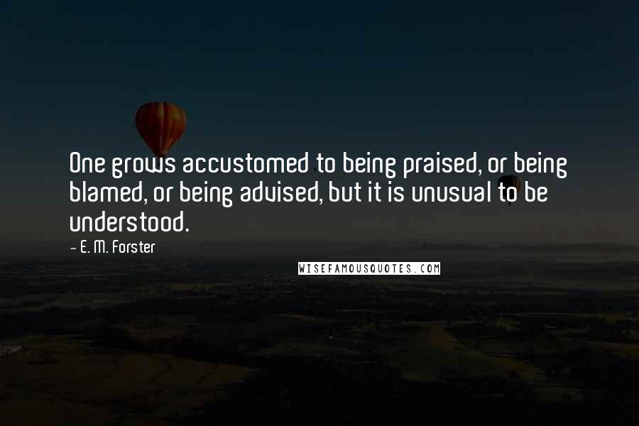 E. M. Forster Quotes: One grows accustomed to being praised, or being blamed, or being advised, but it is unusual to be understood.