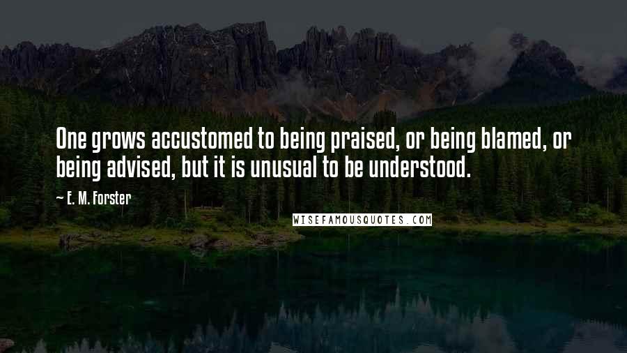 E. M. Forster Quotes: One grows accustomed to being praised, or being blamed, or being advised, but it is unusual to be understood.