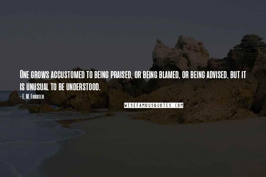 E. M. Forster Quotes: One grows accustomed to being praised, or being blamed, or being advised, but it is unusual to be understood.