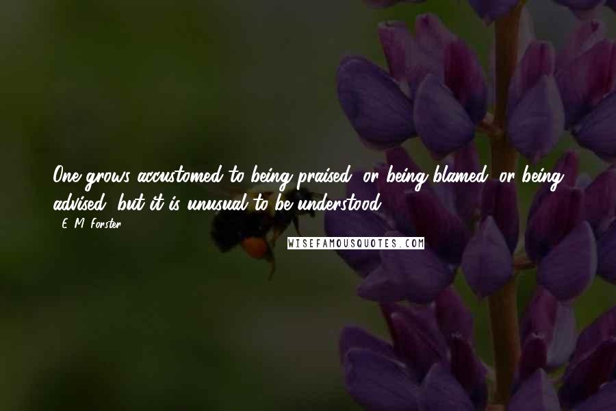 E. M. Forster Quotes: One grows accustomed to being praised, or being blamed, or being advised, but it is unusual to be understood.