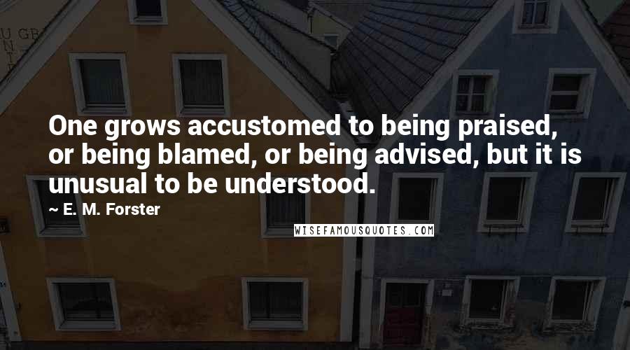 E. M. Forster Quotes: One grows accustomed to being praised, or being blamed, or being advised, but it is unusual to be understood.