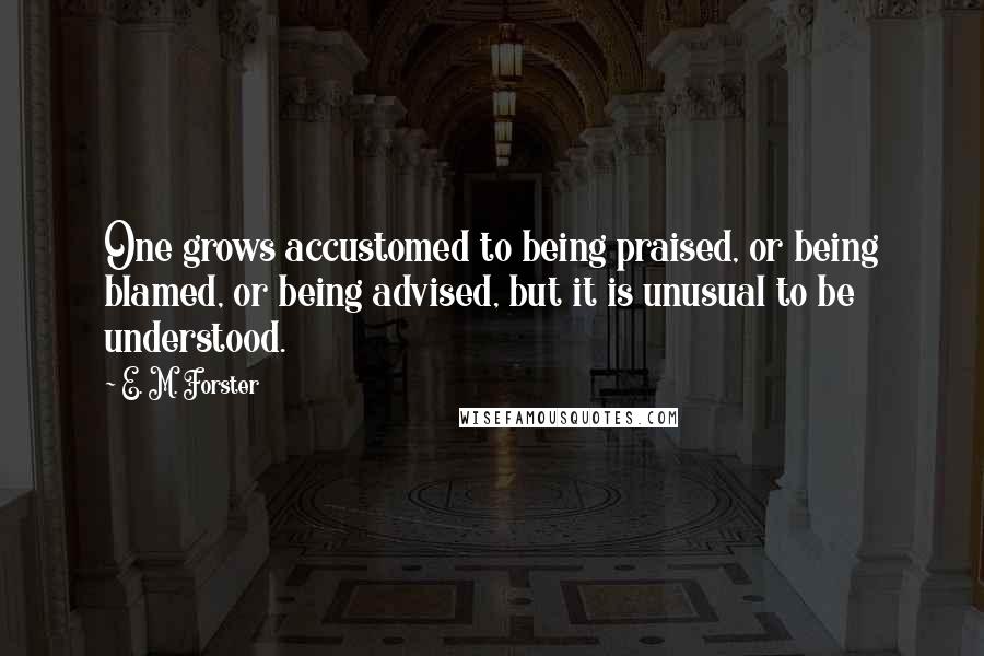 E. M. Forster Quotes: One grows accustomed to being praised, or being blamed, or being advised, but it is unusual to be understood.