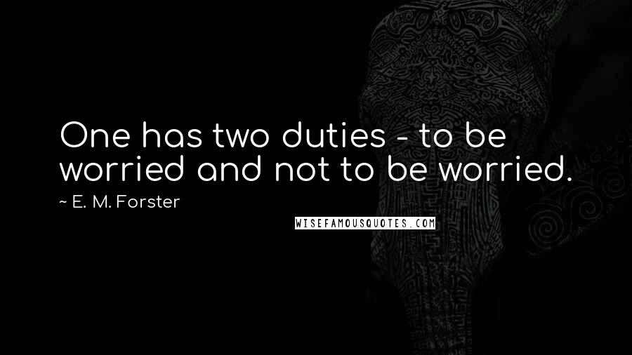 E. M. Forster Quotes: One has two duties - to be worried and not to be worried.