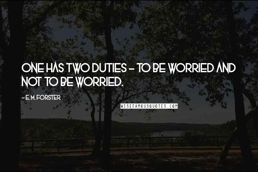 E. M. Forster Quotes: One has two duties - to be worried and not to be worried.