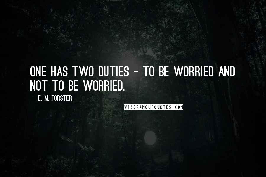 E. M. Forster Quotes: One has two duties - to be worried and not to be worried.