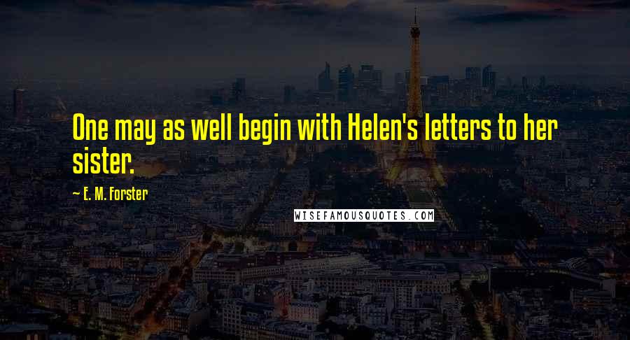 E. M. Forster Quotes: One may as well begin with Helen's letters to her sister.