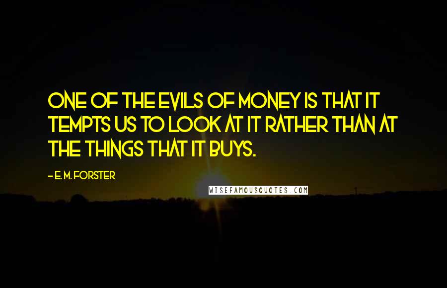 E. M. Forster Quotes: One of the evils of money is that it tempts us to look at it rather than at the things that it buys.