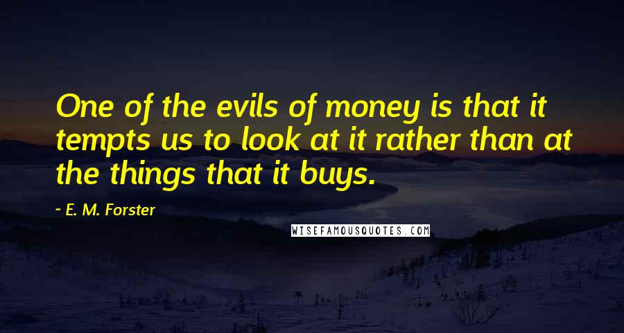 E. M. Forster Quotes: One of the evils of money is that it tempts us to look at it rather than at the things that it buys.