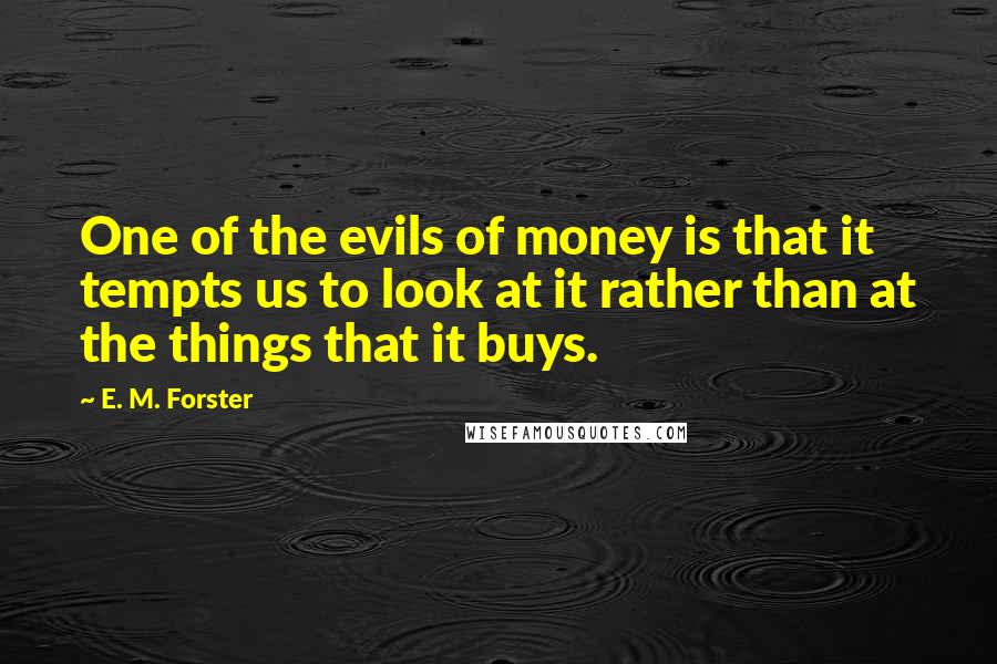 E. M. Forster Quotes: One of the evils of money is that it tempts us to look at it rather than at the things that it buys.