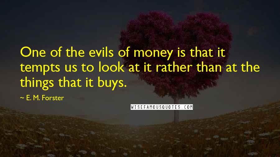 E. M. Forster Quotes: One of the evils of money is that it tempts us to look at it rather than at the things that it buys.