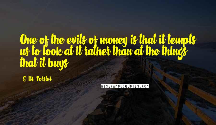 E. M. Forster Quotes: One of the evils of money is that it tempts us to look at it rather than at the things that it buys.