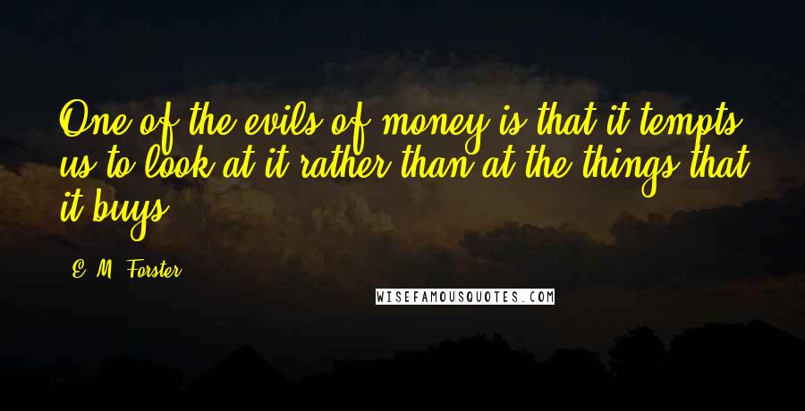 E. M. Forster Quotes: One of the evils of money is that it tempts us to look at it rather than at the things that it buys.