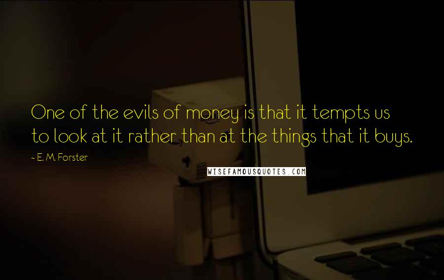 E. M. Forster Quotes: One of the evils of money is that it tempts us to look at it rather than at the things that it buys.
