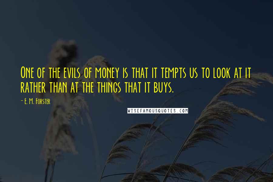 E. M. Forster Quotes: One of the evils of money is that it tempts us to look at it rather than at the things that it buys.