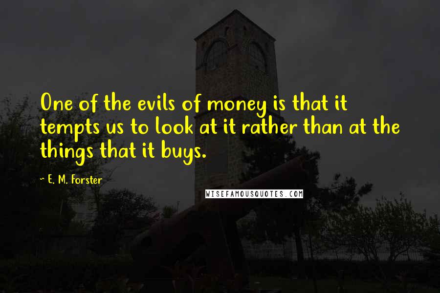 E. M. Forster Quotes: One of the evils of money is that it tempts us to look at it rather than at the things that it buys.