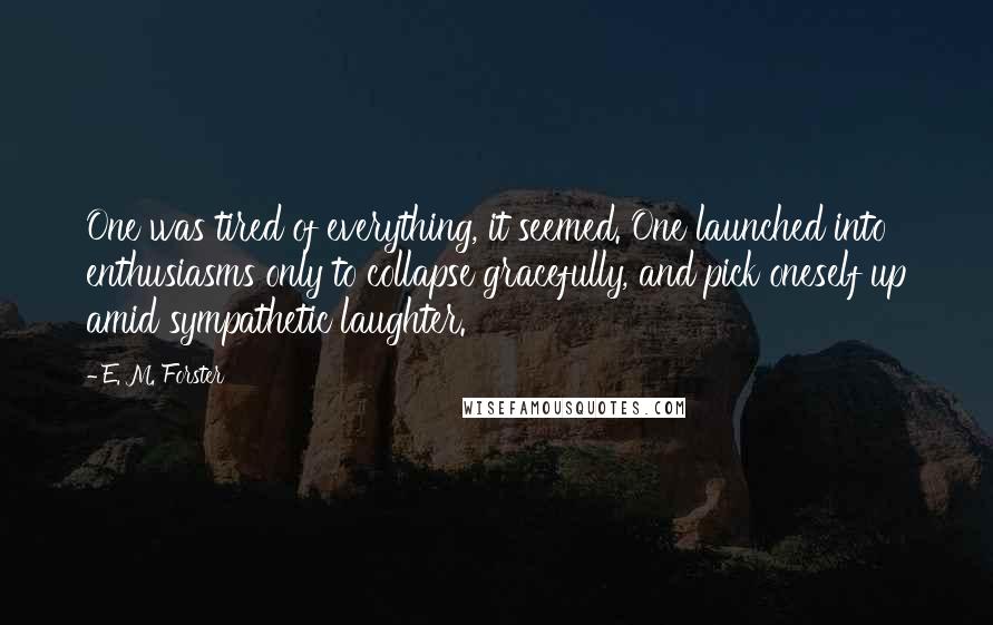 E. M. Forster Quotes: One was tired of everything, it seemed. One launched into enthusiasms only to collapse gracefully, and pick oneself up amid sympathetic laughter.