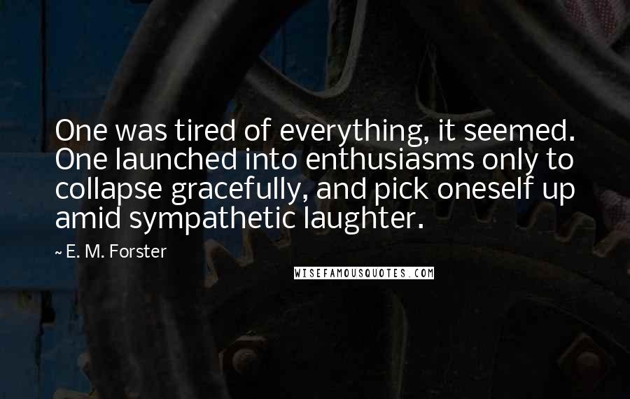 E. M. Forster Quotes: One was tired of everything, it seemed. One launched into enthusiasms only to collapse gracefully, and pick oneself up amid sympathetic laughter.