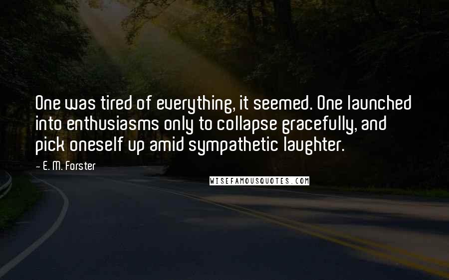 E. M. Forster Quotes: One was tired of everything, it seemed. One launched into enthusiasms only to collapse gracefully, and pick oneself up amid sympathetic laughter.