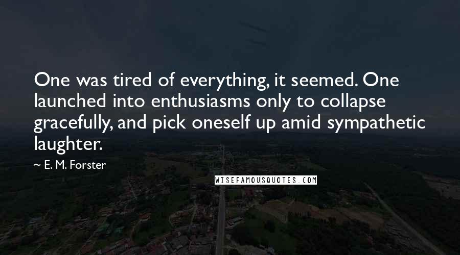 E. M. Forster Quotes: One was tired of everything, it seemed. One launched into enthusiasms only to collapse gracefully, and pick oneself up amid sympathetic laughter.