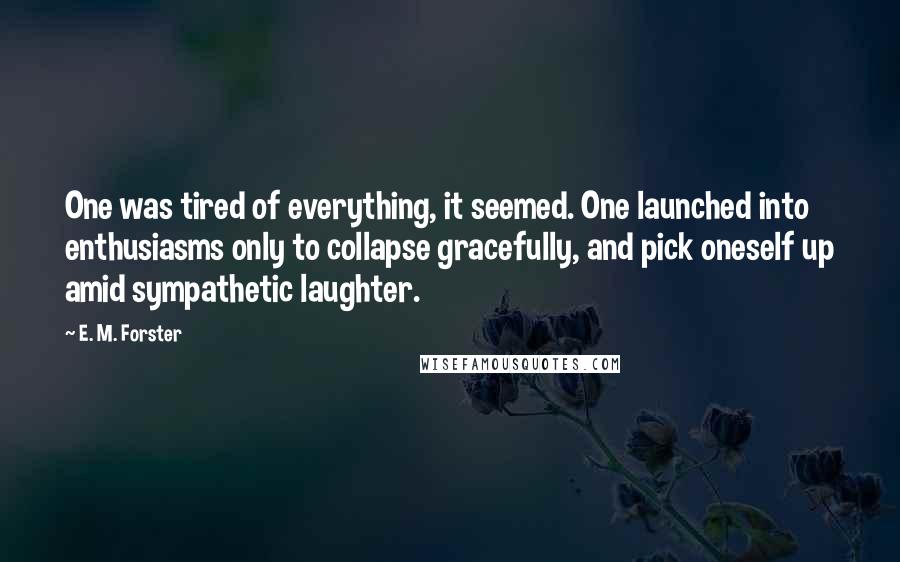 E. M. Forster Quotes: One was tired of everything, it seemed. One launched into enthusiasms only to collapse gracefully, and pick oneself up amid sympathetic laughter.