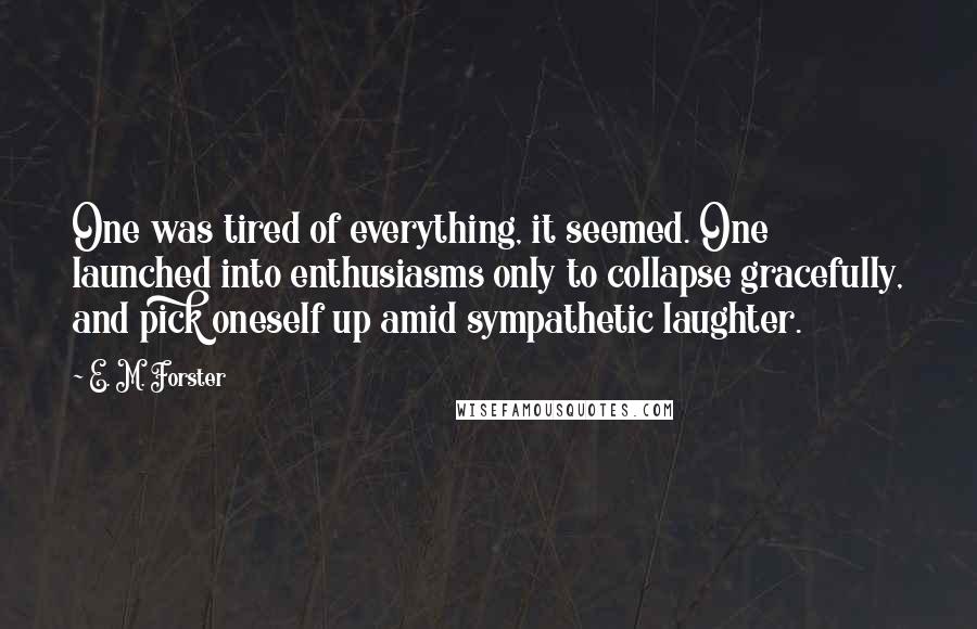 E. M. Forster Quotes: One was tired of everything, it seemed. One launched into enthusiasms only to collapse gracefully, and pick oneself up amid sympathetic laughter.