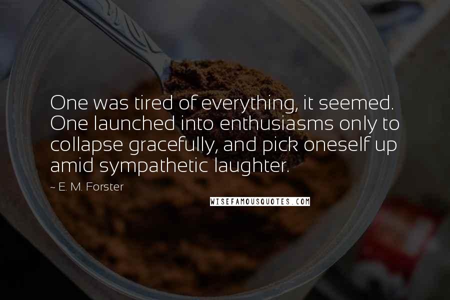 E. M. Forster Quotes: One was tired of everything, it seemed. One launched into enthusiasms only to collapse gracefully, and pick oneself up amid sympathetic laughter.