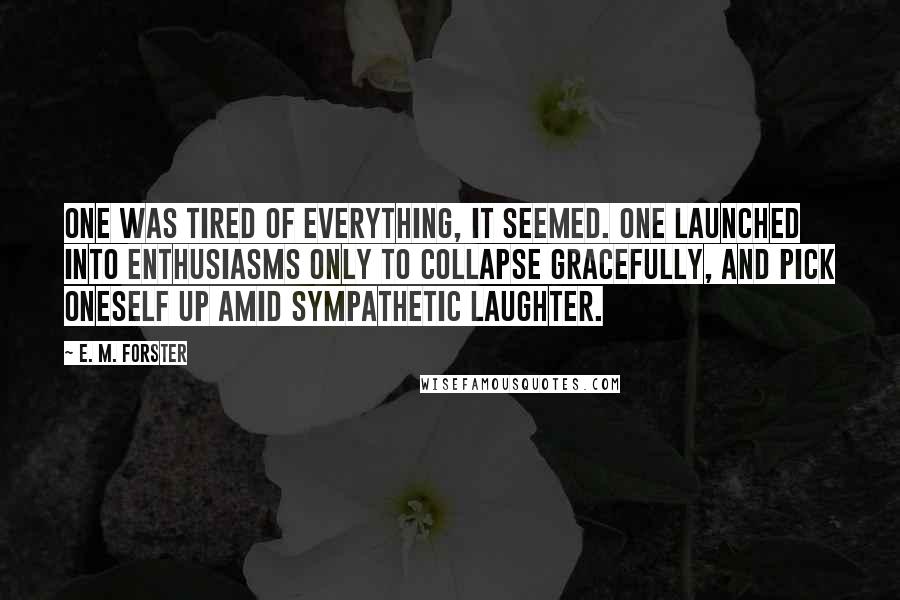 E. M. Forster Quotes: One was tired of everything, it seemed. One launched into enthusiasms only to collapse gracefully, and pick oneself up amid sympathetic laughter.