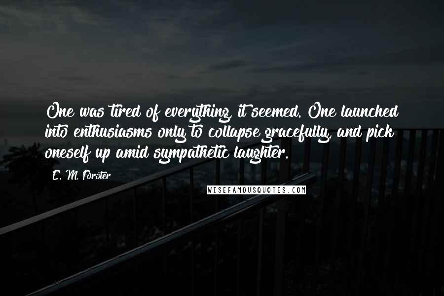 E. M. Forster Quotes: One was tired of everything, it seemed. One launched into enthusiasms only to collapse gracefully, and pick oneself up amid sympathetic laughter.