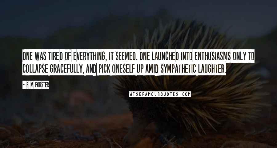 E. M. Forster Quotes: One was tired of everything, it seemed. One launched into enthusiasms only to collapse gracefully, and pick oneself up amid sympathetic laughter.