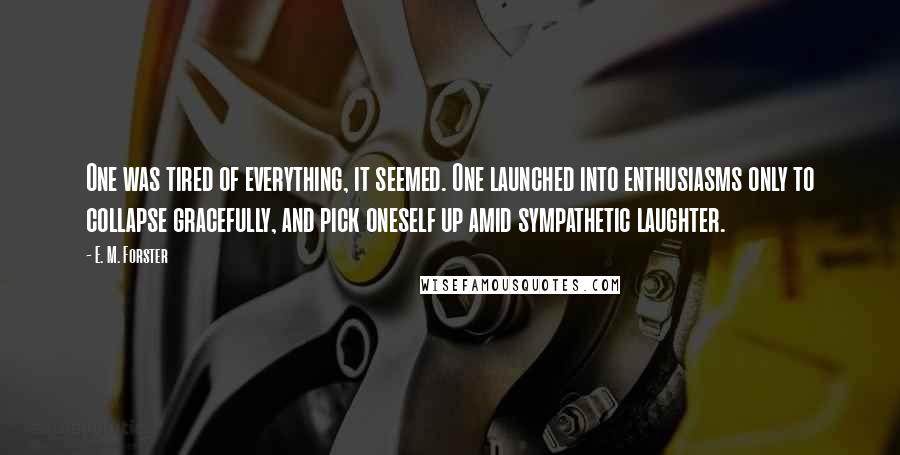 E. M. Forster Quotes: One was tired of everything, it seemed. One launched into enthusiasms only to collapse gracefully, and pick oneself up amid sympathetic laughter.