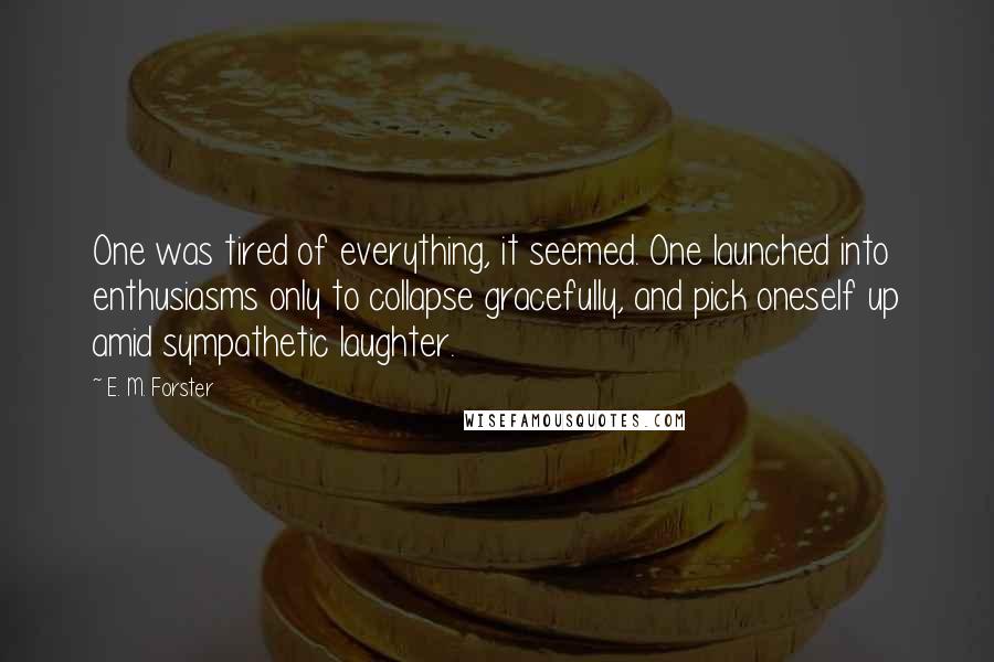 E. M. Forster Quotes: One was tired of everything, it seemed. One launched into enthusiasms only to collapse gracefully, and pick oneself up amid sympathetic laughter.