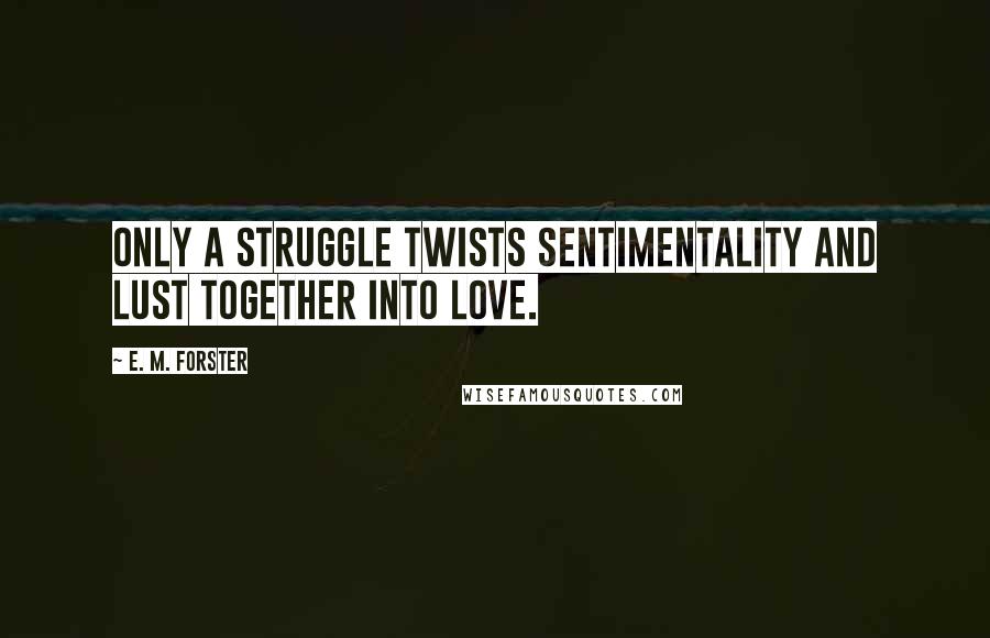 E. M. Forster Quotes: Only a struggle twists sentimentality and lust together into love.