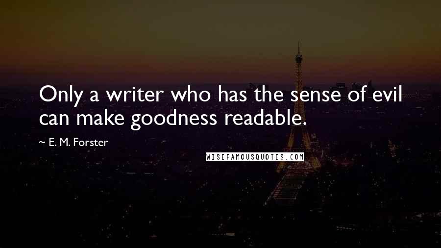 E. M. Forster Quotes: Only a writer who has the sense of evil can make goodness readable.