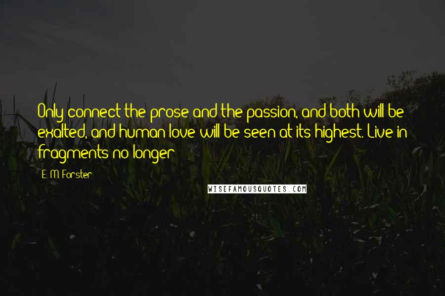 E. M. Forster Quotes: Only connect the prose and the passion, and both will be exalted, and human love will be seen at its highest. Live in fragments no longer