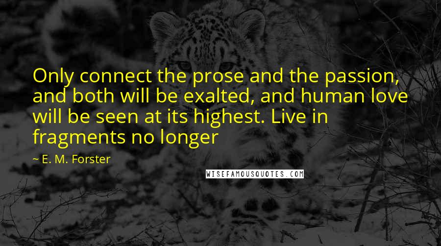 E. M. Forster Quotes: Only connect the prose and the passion, and both will be exalted, and human love will be seen at its highest. Live in fragments no longer