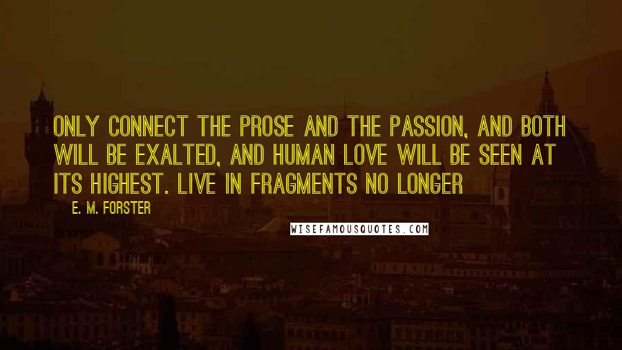 E. M. Forster Quotes: Only connect the prose and the passion, and both will be exalted, and human love will be seen at its highest. Live in fragments no longer