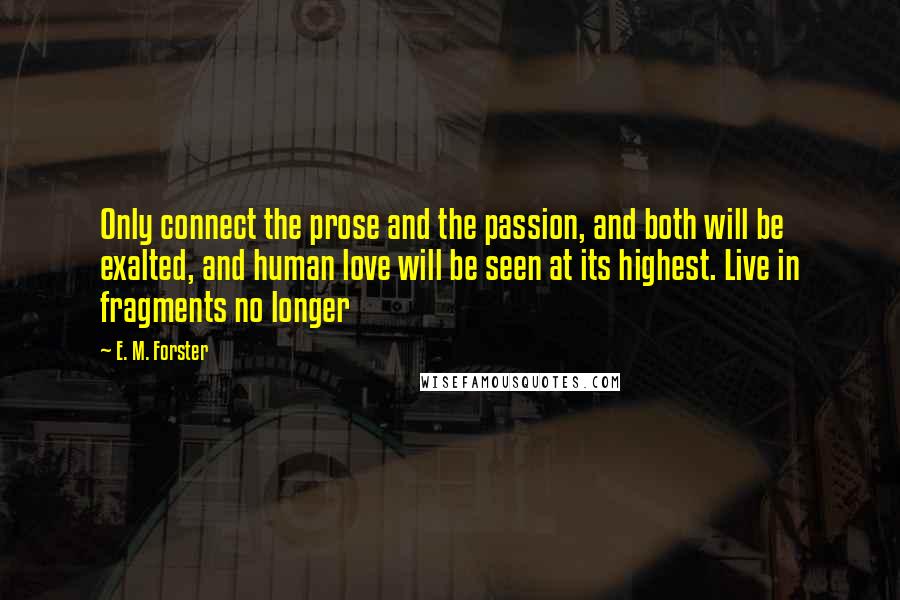 E. M. Forster Quotes: Only connect the prose and the passion, and both will be exalted, and human love will be seen at its highest. Live in fragments no longer