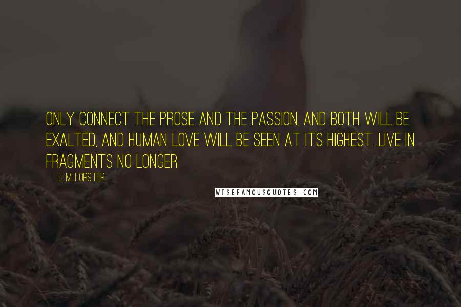 E. M. Forster Quotes: Only connect the prose and the passion, and both will be exalted, and human love will be seen at its highest. Live in fragments no longer