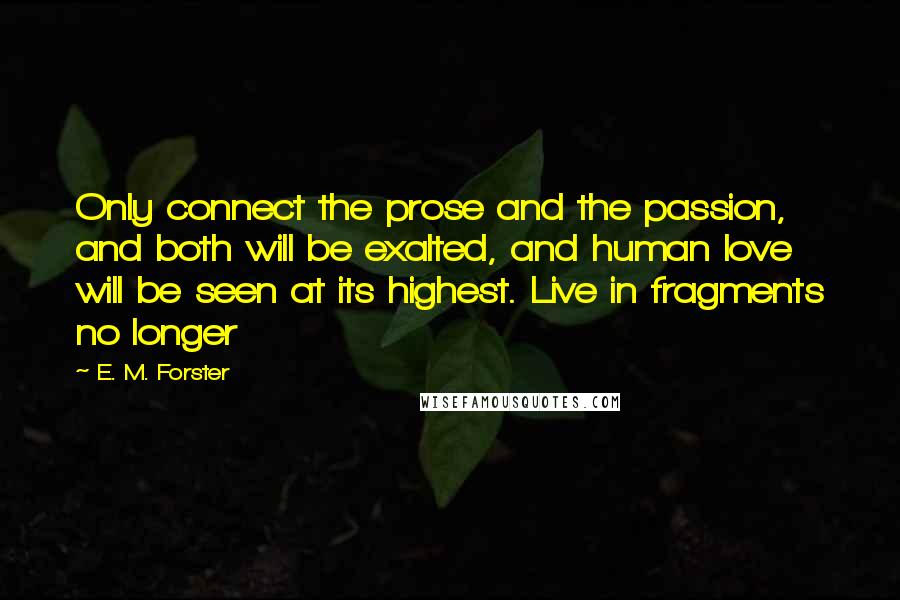 E. M. Forster Quotes: Only connect the prose and the passion, and both will be exalted, and human love will be seen at its highest. Live in fragments no longer