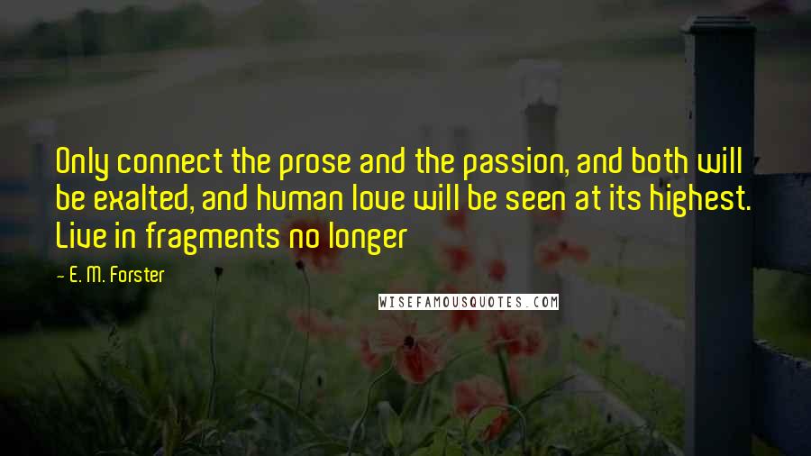 E. M. Forster Quotes: Only connect the prose and the passion, and both will be exalted, and human love will be seen at its highest. Live in fragments no longer