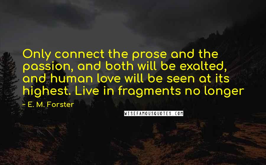 E. M. Forster Quotes: Only connect the prose and the passion, and both will be exalted, and human love will be seen at its highest. Live in fragments no longer