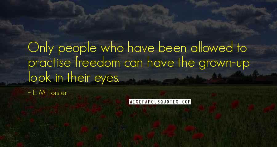 E. M. Forster Quotes: Only people who have been allowed to practise freedom can have the grown-up look in their eyes.